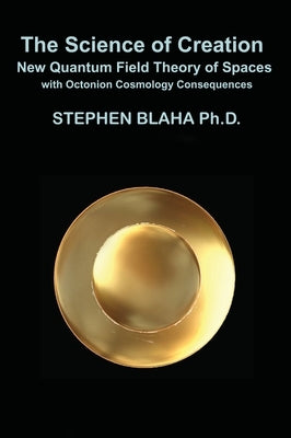 The Science of Creation: New Quantum Field Theory of Spaces with Octonion Cosmology Consequences by Blaha, Stephen
