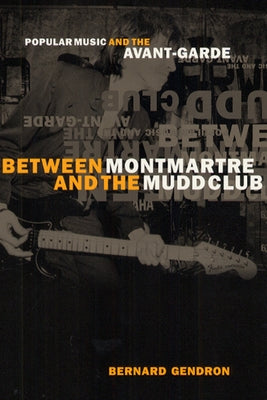 Between Montmartre and the Mudd Club: Popular Music and the Avant-Garde by Gendron, Bernard