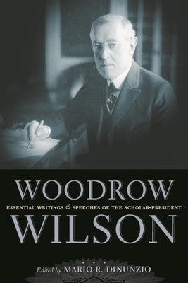 Woodrow Wilson: Essential Writings and Speeches of the Scholar-President by Dinunzio, Mario R.