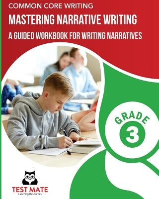 COMMON CORE WRITING Mastering Narrative Writing, Grade 3: A Guided Workbook for Writing Narratives by Test Mate Learning Resources