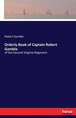Orderly Book of Captain Robert Gamble: of the Second Virginia Regiment by Gamble, Robert
