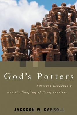 God's Potters: Pastoral Leadership and the Shaping of Congregations by Carroll, Jackson W.
