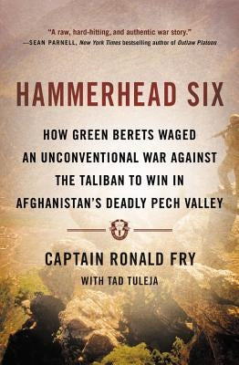 Hammerhead Six: How Green Berets Waged an Unconventional War Against the Taliban to Win in Afghanistan's Deadly Pech Valley by Fry, Ronald