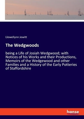 The Wedgwoods: being a Life of Josiah Wedgwood; with Notices of his Works and their Productions, Memoirs of the Wedgewood and other F by Jewitt, Llewellynn