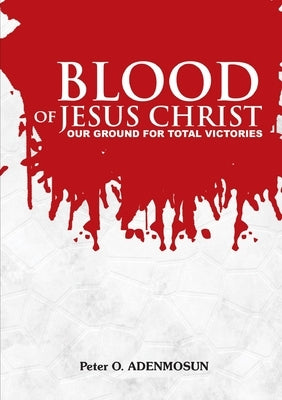 The Blood of Jesus, Our Ground for Total Victory by Adenmosun, Reverend Peter O.