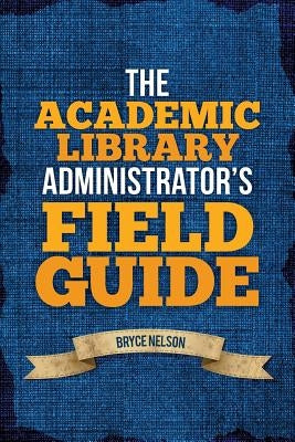 The Academic Library Administrator's Field Guide by Nelson, Bryce