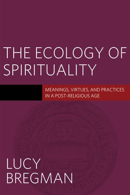 The Ecology of Spirituality: Meanings, Virtues, and Practices in a Post-Religious Age by Bregman, Lucy