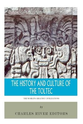 The World's Greatest Civilizations: The History and Culture of the Toltec by Charles River Editors
