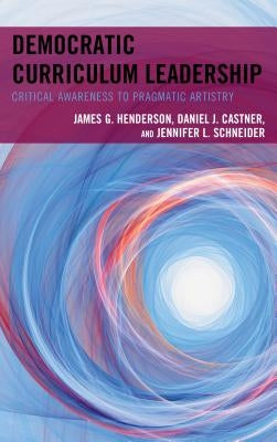 Democratic Curriculum Leadership: Critical Awareness to Pragmatic Artistry by Henderson, James G.