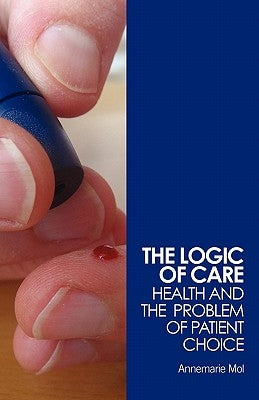 The Logic of Care: Health and the Problem of Patient Choice by Mol, Annemarie