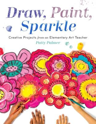 Draw, Paint, Sparkle: Creative Projects from an Elementary Art Teacher by Palmer, Patty