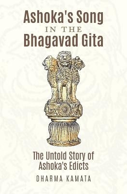 Ashoka's Song In The Bhagavad Gita: The Untold Story of Ashoka's Edicts by Kamata, Dharma