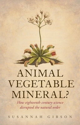Animal, Vegetable, Mineral?: How Eighteenth-Century Science Disrupted the Natural Order by Gibson, Susannah