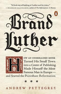 Brand Luther: How an Unheralded Monk Turned His Small Town Into a Center of Publishing, Made Himself the Most Famous Man in Europe-- by Pettegree, Andrew