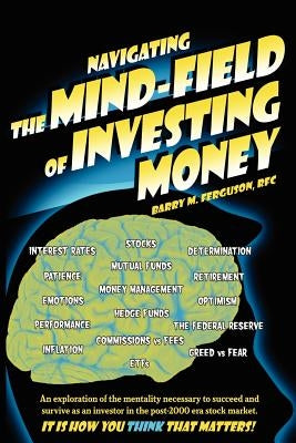 Navigating the Mind Field of Investing Money: An exploration of the mentality necessary to succeed and survive as an investor in the post-2000 era sto by Ferguson, Barry M.