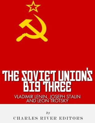Vladimir Lenin, Joseph Stalin & Leon Trotsky: The Soviet Union's Big Three by Charles River Editors