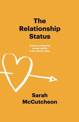 The Relationship Status: A call to rethink the unmarried life in the church today by McCutcheon, Sarah