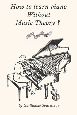 How to learn piano without music theory ?: Little book that explains, easily how to play the piano without music theory in only 5 minutes a day ! by Sourisseau, Guillaume