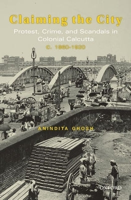 Claiming the City: Protest, Crime, and Scandals in Colonial Calcutta, C. 1860-1920 by Ghosh, Anindita