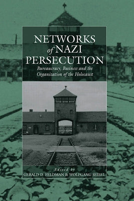 Networks of Nazi Persecution: Bureaucracy, Business and the Organization of the Holocaust by Feldman, Gerald D.