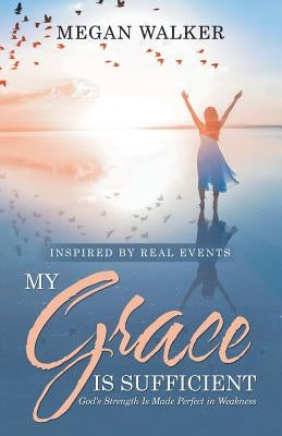 My Grace Is Sufficient: God's Strength Is Made Perfect in Weakness by Walker, Megan