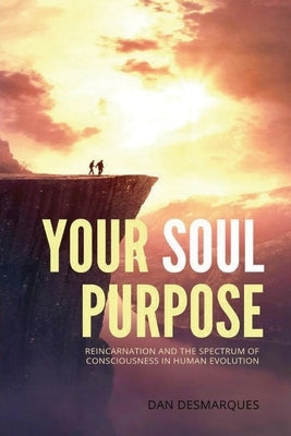 Your Soul Purpose: Reincarnation and the Spectrum of Consciousness in Human Evolution by Desmarques, Dan