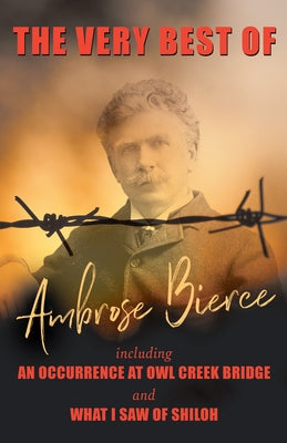 The Very Best of Ambrose Bierce - Including an Occurrence at Owl Creek Bridge and What I Saw of Shiloh by Bierce, Ambrose