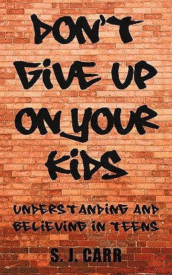 Don't Give Up on Your Kids: Understanding and Believing in Teens by Carr, S. J.