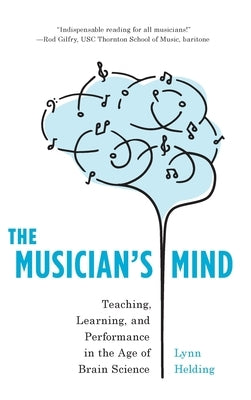 The Musician's Mind: Teaching, Learning, and Performance in the Age of Brain Science by Helding, Lynn