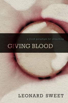Giving Blood: A Fresh Paradigm for Preaching by Sweet, Leonard