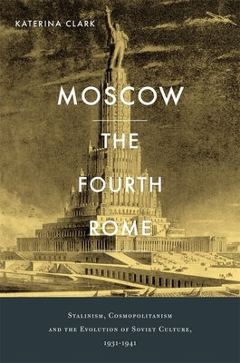 Moscow, the Fourth Rome: Stalinism, Cosmopolitanism, and the Evolution of Soviet Culture, 1931-1941 by Clark, Katerina