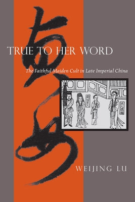 True to Her Word: The Faithful Maiden Cult in Late Imperial China by Lu, Weijing