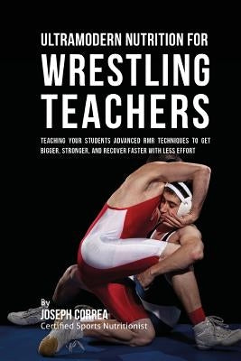 Ultramodern Nutrition for Wrestling Teachers: Teaching Your Students Advanced RMR Techniques to Get Bigger, Stronger, and Recover Faster with Less Eff by Correa (Certified Sports Nutritionist)