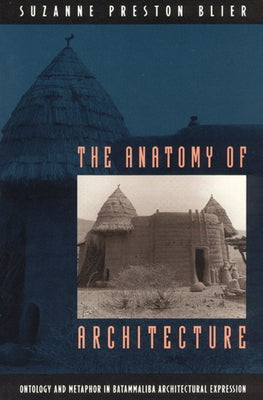 The Anatomy of Architecture: Ontology and Metaphor in Batammaliba Architectural Expression by Blier, Suzanne Preston
