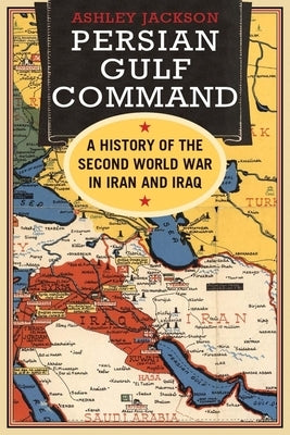 Persian Gulf Command: A History of the Second World War in Iran and Iraq by Jackson, Ashley