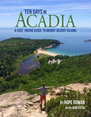 Ten Days in Acadia: A Kids' Hiking Guide to Mount Desert Island by Rowan, Hope