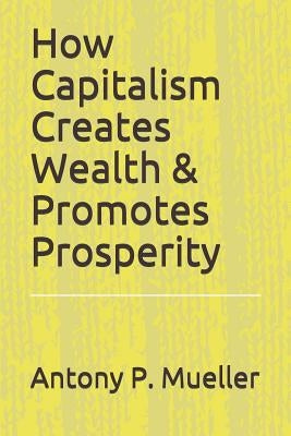 How Capitalism Creates Wealth & Promotes Prosperity by Mueller, Antony P.