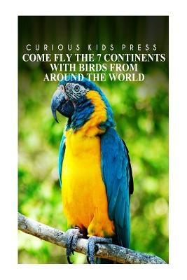 Come Fly The 7 Continents With Birds Around The World - Curious Kids Press: Kids book about animals and wildlife, Children's books 4-6 by Press, Curious Kids