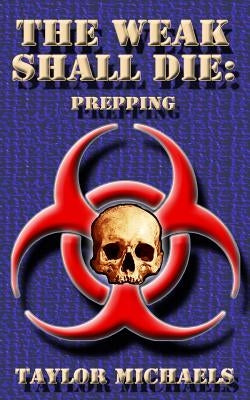 The Weak Shall Die: Prepping by Michaels, Taylor