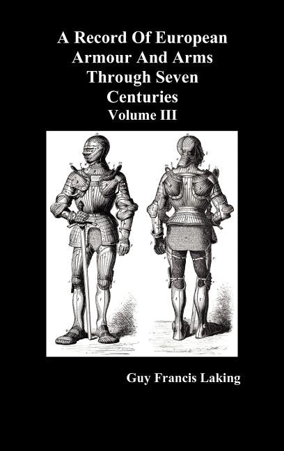 A Record of European Armour and Arms Through Seven Centuries, Volume III by Laking, Guy Francis
