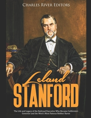 Leland Stanford: The Life and Legacy of the Railroad Executive Who Became California's Governor and the West's Most Famous Robber Baron by Charles River Editors