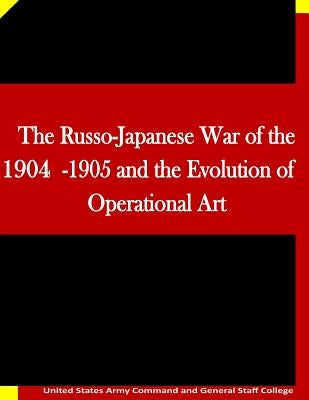 The Russo-Japanese War of the 1904-1905 and the Evolution of Operational Art by Penny Hill Press Inc