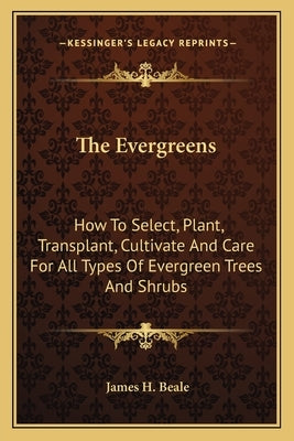 The Evergreens: How to Select, Plant, Transplant, Cultivate and Care for All Types of Evergreen Trees and Shrubs by Beale, James H.