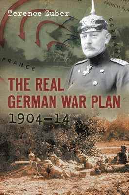 The Real German War Plan, 1904-14 by Zuber, Terence