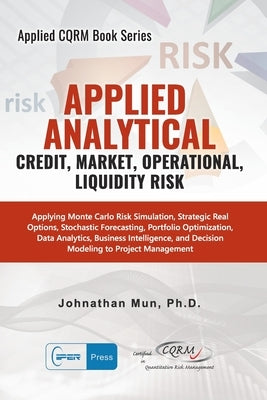 Applied Analytics - Credit, Market, Operational, and Liquidity Risk: Applying Monte Carlo Risk Simulation, Strategic Real Options, Stochastic Forecast by Mun, Johnathan