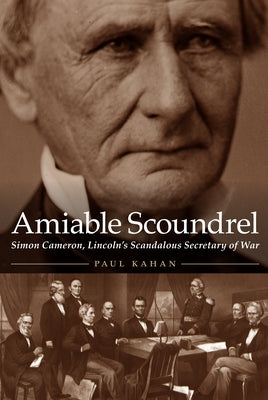 Amiable Scoundrel: Simon Cameron, Lincoln's Scandalous Secretary of War by Kahan, Paul