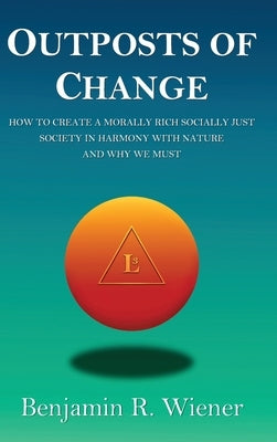 Outposts of Change: How To Create A Morally Rich Socially Just Society In Harmony With Nature And Why We Must by Wiener, Benjamin R.