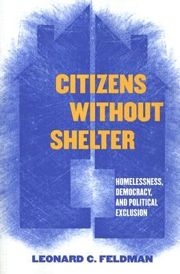 Citizens Without Shelter: Homelessness, Democracy, and Political Exclusion by Feldman, Leonard C.