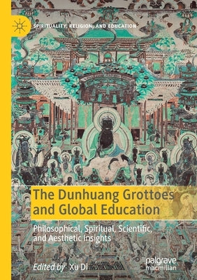 The Dunhuang Grottoes and Global Education: Philosophical, Spiritual, Scientific, and Aesthetic Insights by Di, Xu