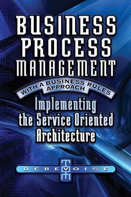Business Process Management with a Business Rules Approach: Implementing The Service Oriented Architecture by Debevoise, Tom